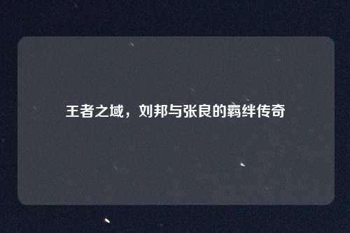 王者之域，刘邦与张良的羁绊传奇