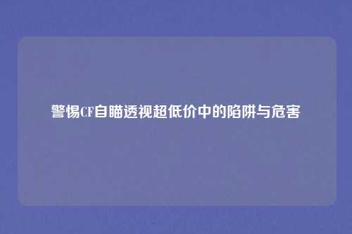 警惕CF自瞄透视超低价中的陷阱与危害
