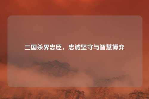 三国杀界忠臣，忠诚坚守与智慧博弈