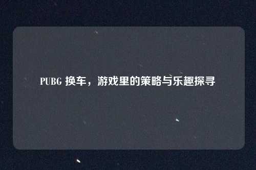 PUBG 换车，游戏里的策略与乐趣探寻
