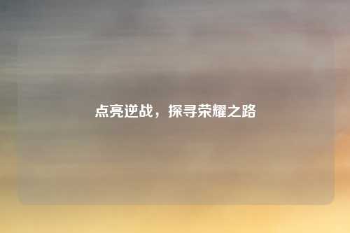 点亮逆战，探寻荣耀之路