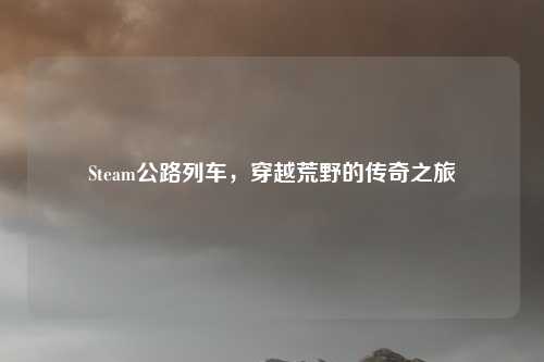 Steam公路列车，穿越荒野的传奇之旅