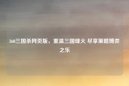 360三国杀网页版，重温三国烽火 尽享策略博弈之乐