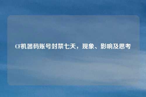 CF机器码账号封禁七天，现象、影响及思考