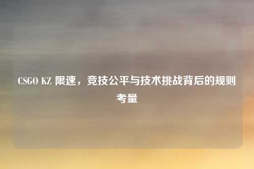 CSGO KZ 限速，竞技公平与技术挑战背后的规则考量
