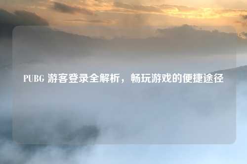 PUBG 游客登录全解析，畅玩游戏的便捷途径