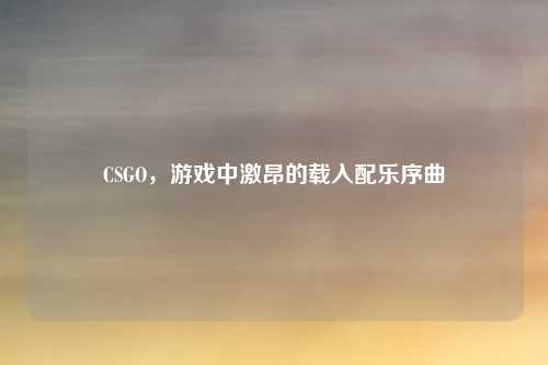 CSGO,游戏中激昂的载入配乐序曲