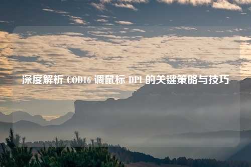 深度解析 COD16 调鼠标 DPI 的关键策略与技巧