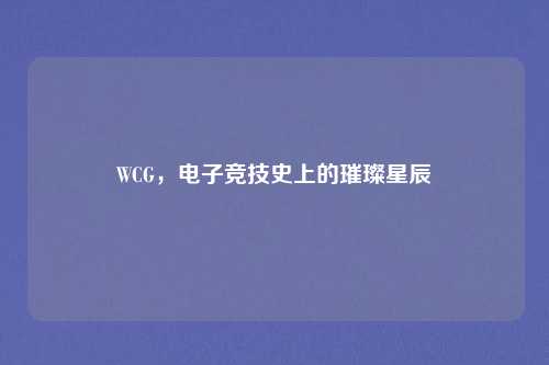 WCG，电子竞技史上的璀璨星辰