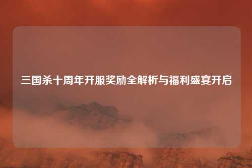 三国杀十周年开服奖励全解析与福利盛宴开启