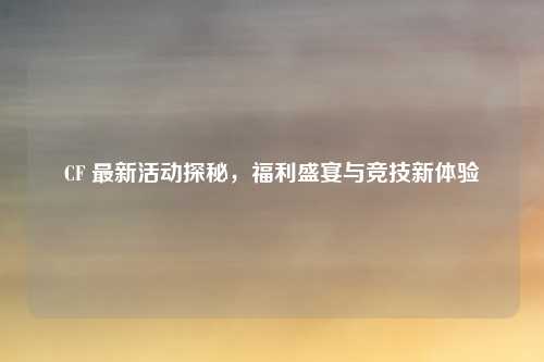 CF 最新活动探秘，福利盛宴与竞技新体验