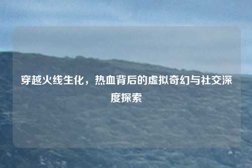 穿越火线生化，热血背后的虚拟奇幻与社交深度探索