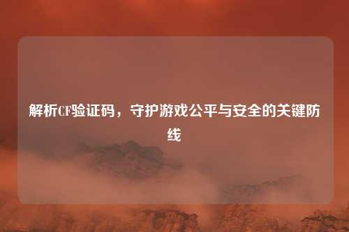 解析CF验证码，守护游戏公平与安全的关键防线
