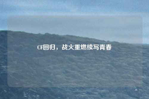 CF回归，战火重燃续写青春