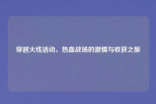 穿越火线活动，热血战场的激情与收获之旅