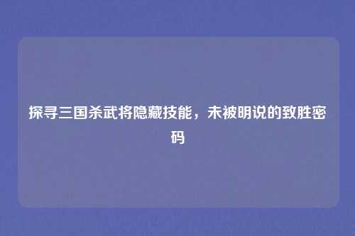 探寻三国杀武将隐藏技能,未被明说的致胜密码