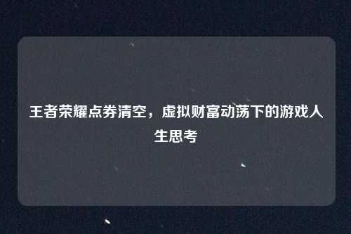 王者荣耀点券清空，虚拟财富动荡下的游戏人生思考