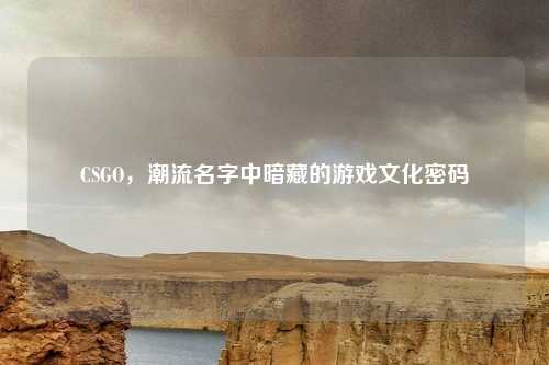 CSGO，潮流名字中暗藏的游戏文化密码