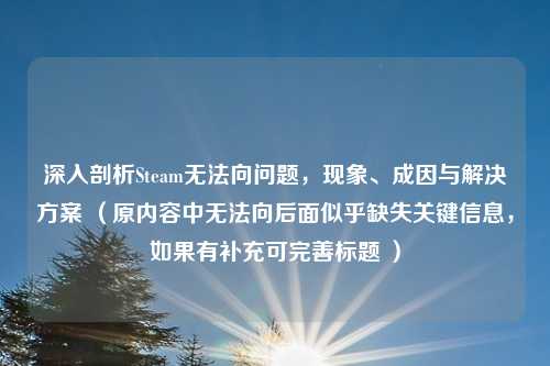 深入剖析Steam无法向问题,现象、成因与解决方案 (原内容中无法向后面似乎缺失关键信息,如果有补充可完善标题 )
