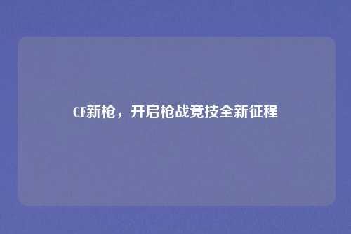 CF新枪，开启枪战竞技全新征程