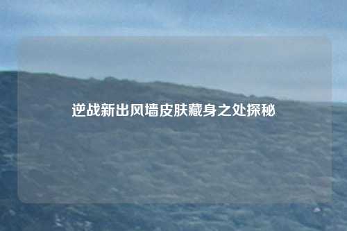 逆战新出风墙皮肤藏身之处探秘