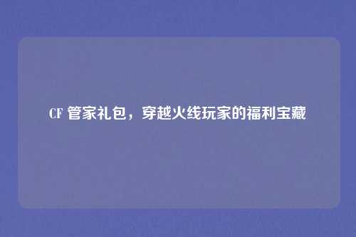 CF 管家礼包，穿越火线玩家的福利宝藏