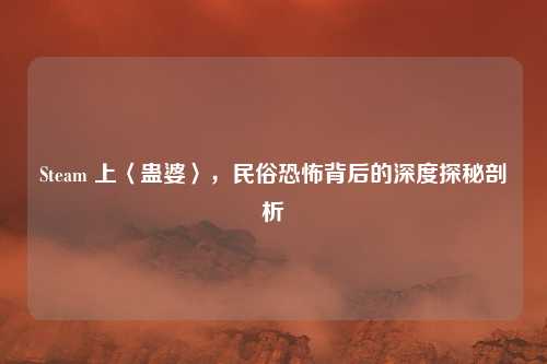 Steam 上〈蛊婆〉，民俗恐怖背后的深度探秘剖析