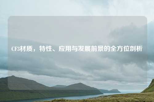 CF3材质，特性、应用与发展前景的全方位剖析