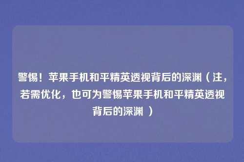 警惕！苹果手机和平精英透视背后的深渊（注，若需优化，也可为警惕苹果手机和平精英透视背后的深渊 ）