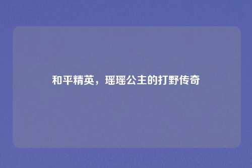 和平精英，瑶瑶公主的打野传奇