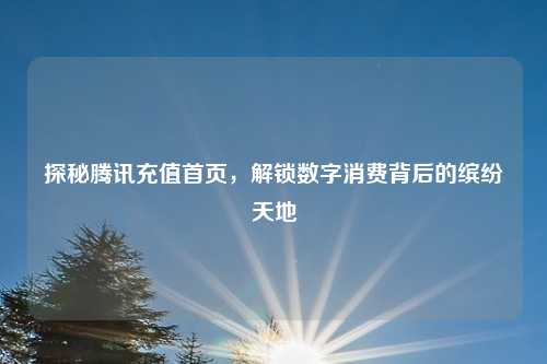 探秘腾讯充值首页，解锁数字消费背后的缤纷天地