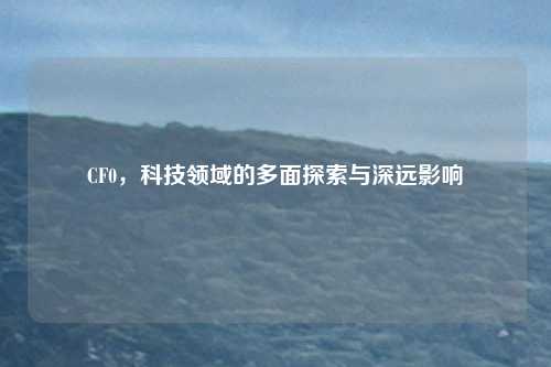 CF0，科技领域的多面探索与深远影响