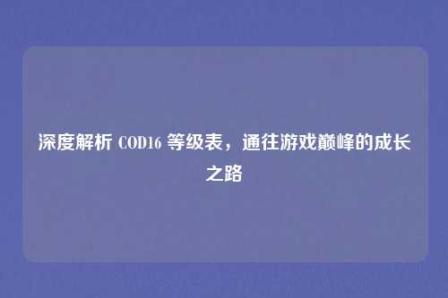 深度解析 COD16 等级表，通往游戏巅峰的成长之路