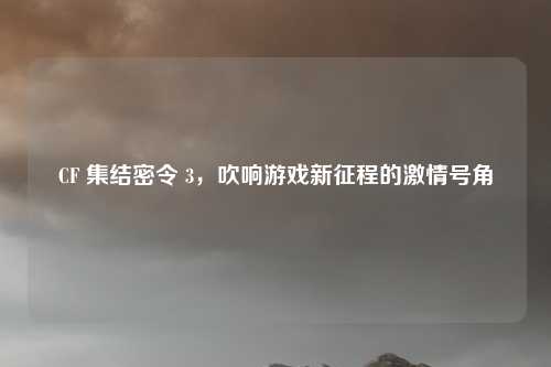 CF 集结密令 3，吹响游戏新征程的激情号角