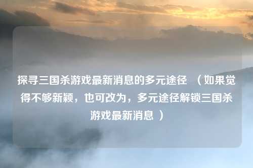 探寻三国杀游戏最新消息的多元途径  （如果觉得不够新颖，也可改为，多元途径解锁三国杀游戏最新消息 ）
