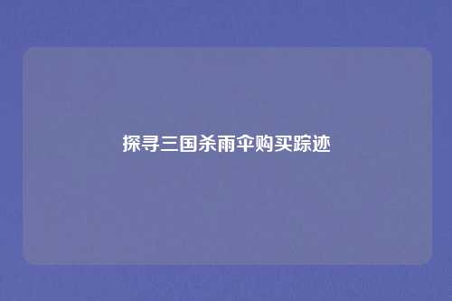 探寻三国杀雨伞购买踪迹