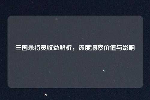 三国杀将灵收益解析,深度洞察价值与影响