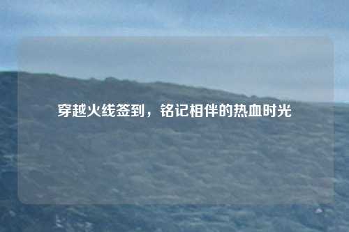 穿越火线签到,铭记相伴的热血时光