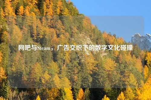 网吧与Steam，广告交织下的数字文化碰撞