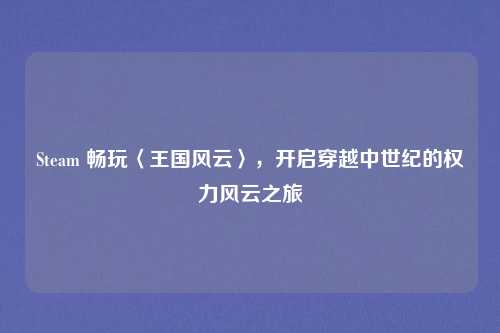 Steam 畅玩〈王国风云〉，开启穿越中世纪的权力风云之旅