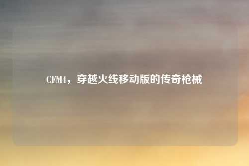 CFM4，穿越火线移动版的传奇枪械