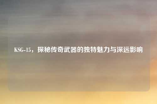 KSG-15，探秘传奇武器的独特魅力与深远影响