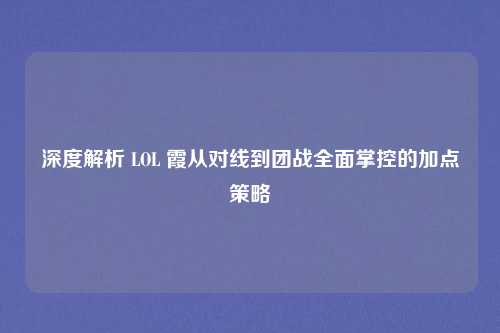 深度解析 LOL 霞从对线到团战全面掌控的加点策略