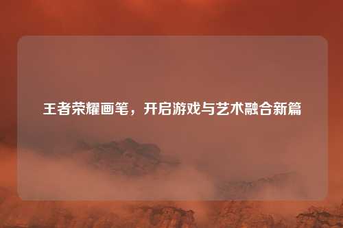 王者荣耀画笔,开启游戏与艺术融合新篇