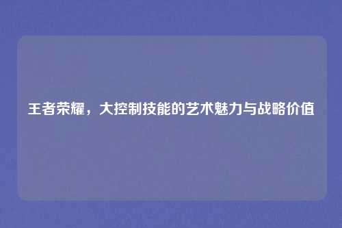 王者荣耀，大控制技能的艺术魅力与战略价值
