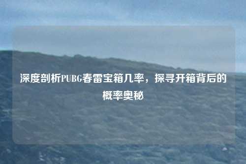 深度剖析PUBG春雷宝箱几率，探寻开箱背后的概率奥秘