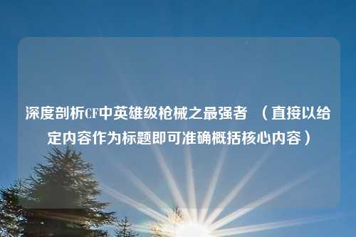 深度剖析CF中英雄级枪械之最强者  （直接以给定内容作为标题即可准确概括核心内容）