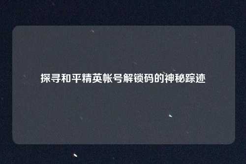 探寻和平精英帐号解锁码的神秘踪迹