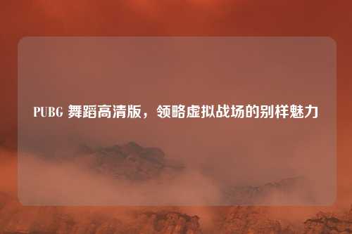 PUBG 舞蹈高清版，领略虚拟战场的别样魅力