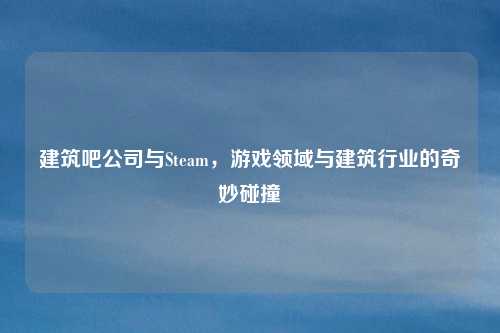 建筑吧公司与Steam，游戏领域与建筑行业的奇妙碰撞